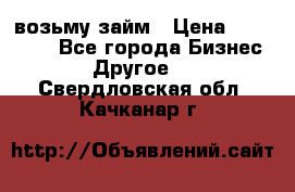 возьму займ › Цена ­ 200 000 - Все города Бизнес » Другое   . Свердловская обл.,Качканар г.